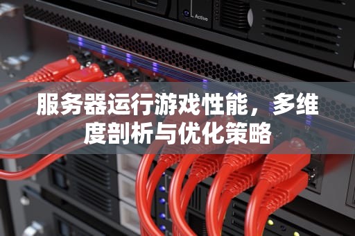 服务器运行游戏性能，多维度剖析与优化策略