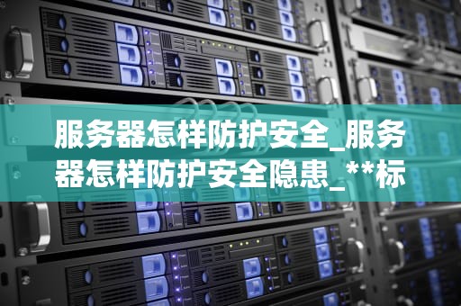 服务器怎样防护安全_服务器怎样防护安全隐患_**标题：服务器安全防护的全面策略**