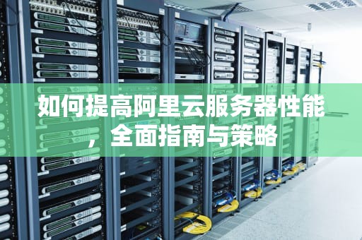 如何提高阿里云服务器性能，全面指南与策略