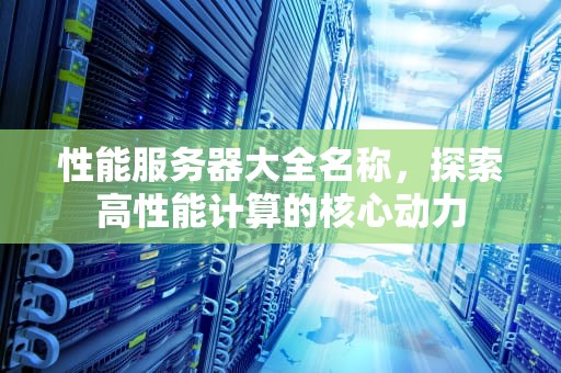 性能服务器大全名称，探索高性能计算的核心动力