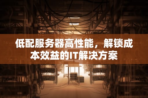 低配服务器高性能，解锁成本效益的IT解决方案