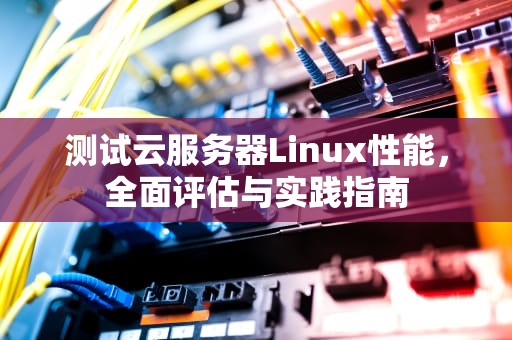 测试云服务器Linux性能，全面评估与实践指南