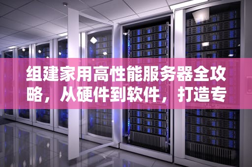 组建家用高性能服务器全攻略，从硬件到软件，打造专属家庭数据中心