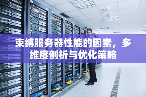 束缚服务器性能的因素，多维度剖析与优化策略