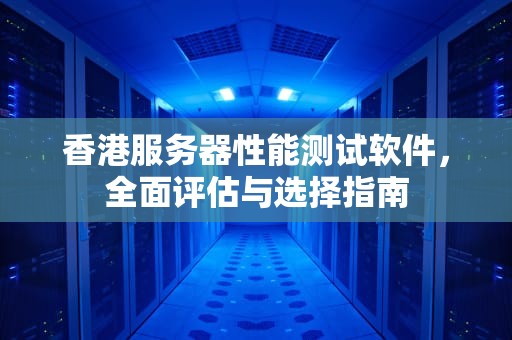 香港服务器性能测试软件，全面评估与选择指南
