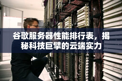 谷歌服务器性能排行表，揭秘科技巨擘的云端实力