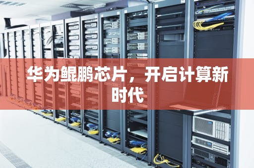 华为鲲鹏芯片，开启计算新时代