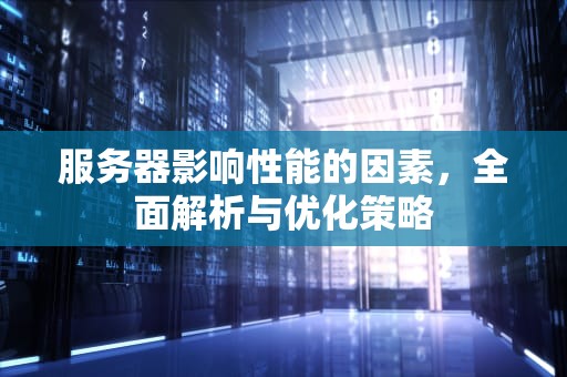 服务器影响性能的因素，全面解析与优化策略