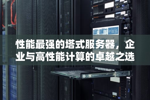 性能最强的塔式服务器，企业与高性能计算的卓越之选