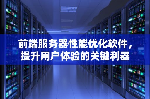前端服务器性能优化软件，提升用户体验的关键利器