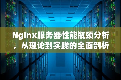 Nginx服务器性能瓶颈分析，从理论到实践的全面剖析