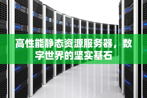 高性能静态资源服务器，数字世界的坚实基石