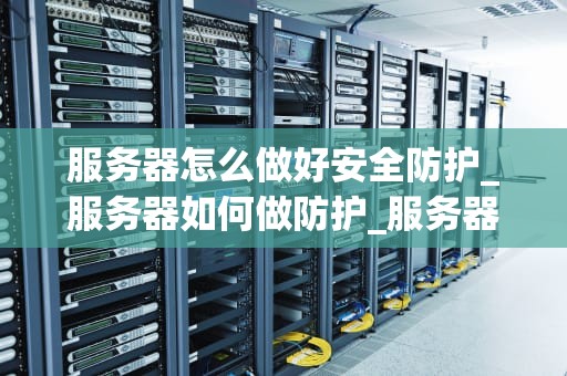 服务器怎么做好安全防护_服务器如何做防护_服务器安全防护的关键策略