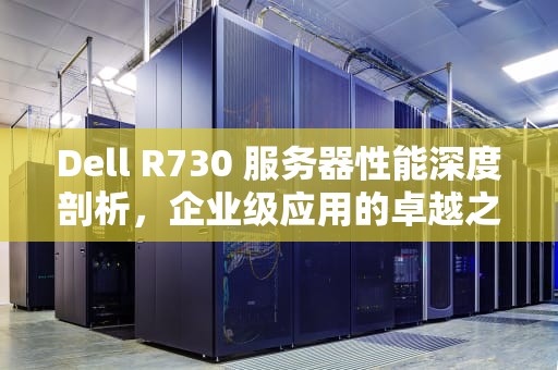 Dell R730 服务器性能深度剖析，企业级应用的卓越之选