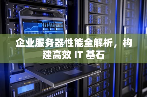 企业服务器性能全解析，构建高效 IT 基石