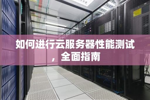 如何进行云服务器性能测试，全面指南