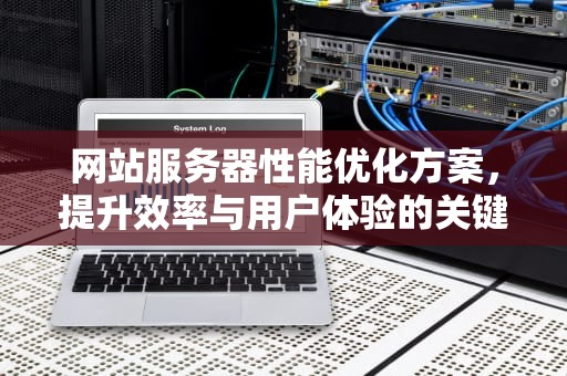 网站服务器性能优化方案，提升效率与用户体验的关键策略