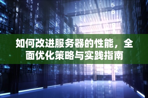 如何改进服务器的性能，全面优化策略与实践指南
