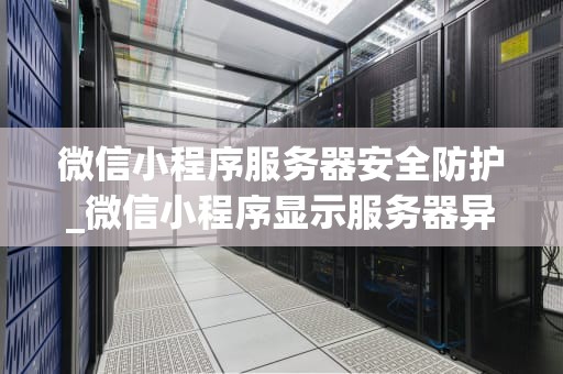 微信小程序服务器安全防护_微信小程序显示服务器异常怎么办_微信小程序服务器安全防护策略