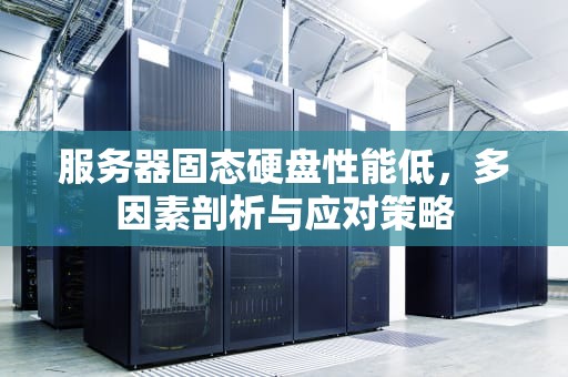 服务器固态硬盘性能低，多因素剖析与应对策略
