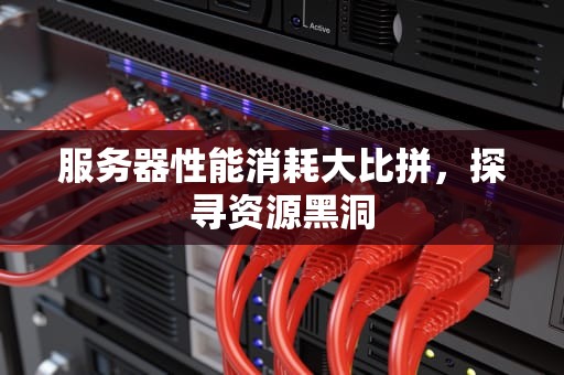 服务器性能消耗大比拼，探寻资源黑洞