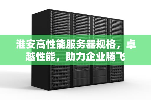 淮安高性能服务器规格，卓越性能，助力企业腾飞