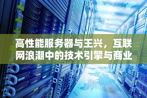 高性能服务器与王兴，互联网浪潮中的技术引擎与商业传奇