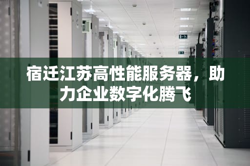 宿迁江苏高性能服务器，助力企业数字化腾飞