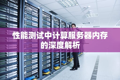 性能测试中计算服务器内存的深度解析