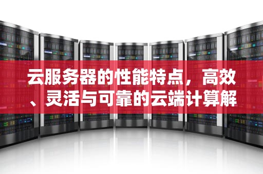 云服务器的性能特点，高效、灵活与可靠的云端计算解决方案