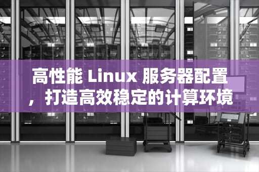 高性能 Linux 服务器配置，打造高效稳定的计算环境