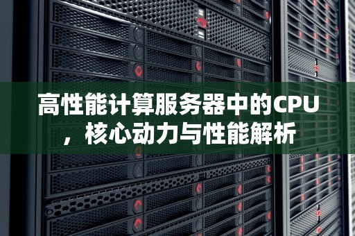 高性能计算服务器中的CPU，核心动力与性能解析
