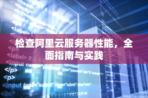 检查阿里云服务器性能，全面指南与实践