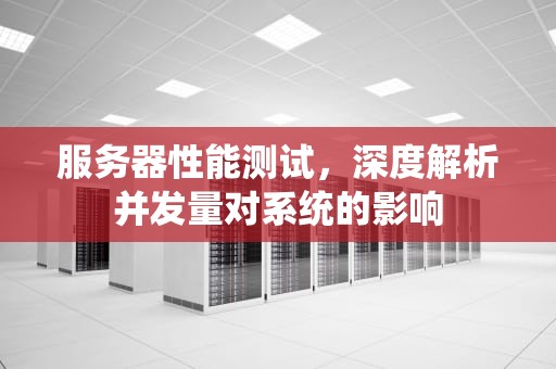 服务器性能测试，深度解析并发量对系统的影响