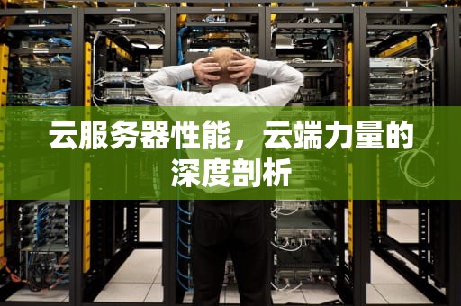 云服务器性能，云端力量的深度剖析