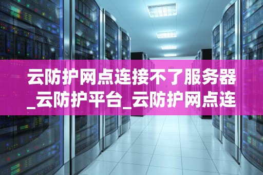 云防护网点连接不了服务器_云防护平台_云防护网点连接服务器的挑战与解决方案