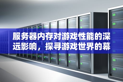 服务器内存对游戏性能的深远影响，探寻游戏世界的幕后英雄