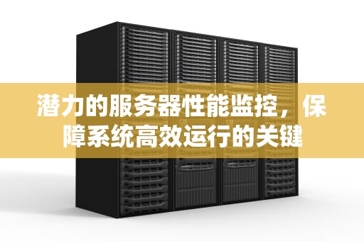 潜力的服务器性能监控，保障系统高效运行的关键