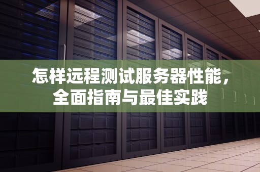 怎样远程测试服务器性能，全面指南与最佳实践
