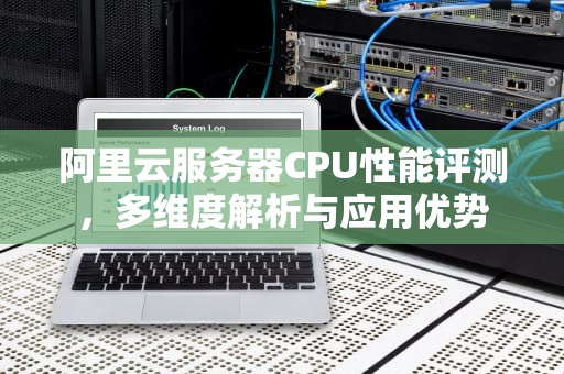 阿里云服务器CPU性能评测，多维度解析与应用优势