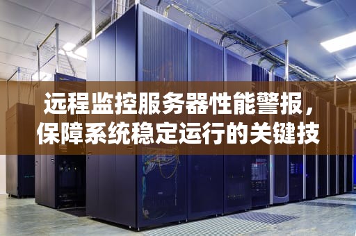 远程监控服务器性能警报，保障系统稳定运行的关键技术