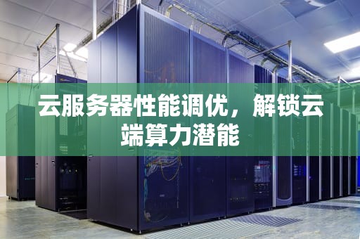 云服务器性能调优，解锁云端算力潜能