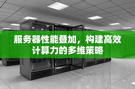 服务器性能叠加，构建高效计算力的多维策略