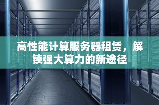 高性能计算服务器租赁，解锁强大算力的新途径