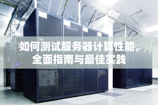 如何测试服务器计算性能，全面指南与最佳实践