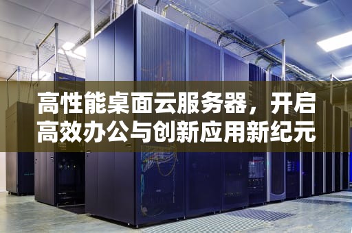 高性能桌面云服务器，开启高效办公与创新应用新纪元