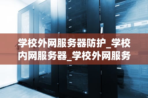 学校外网服务器防护_学校内网服务器_学校外网服务器防护的重要性及策略