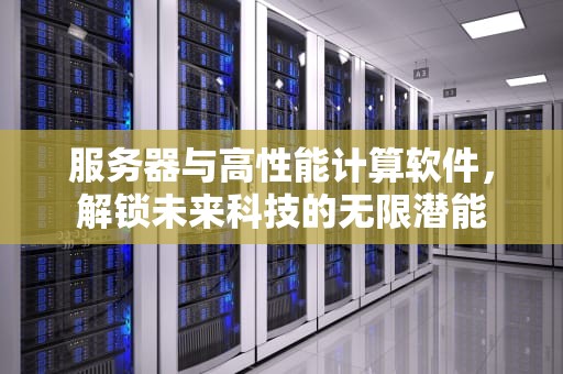 服务器与高性能计算软件，解锁未来科技的无限潜能
