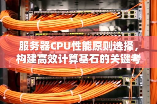 服务器CPU性能原则选择，构建高效计算基石的关键考量