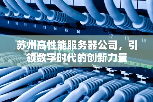 苏州高性能服务器公司，引领数字时代的创新力量